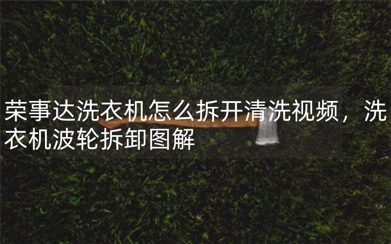 荣事达洗衣机怎么拆开清洗视频，洗衣机波轮拆卸图解
