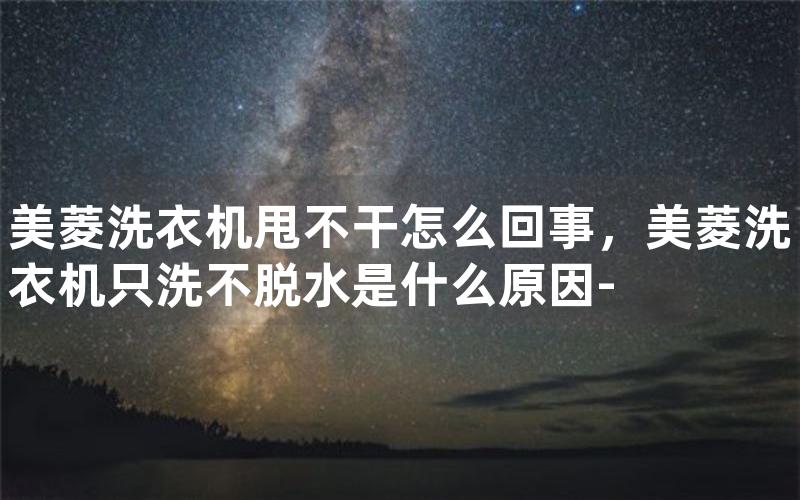 美菱洗衣机甩不干怎么回事，美菱洗衣机只洗不脱水是什么原因-