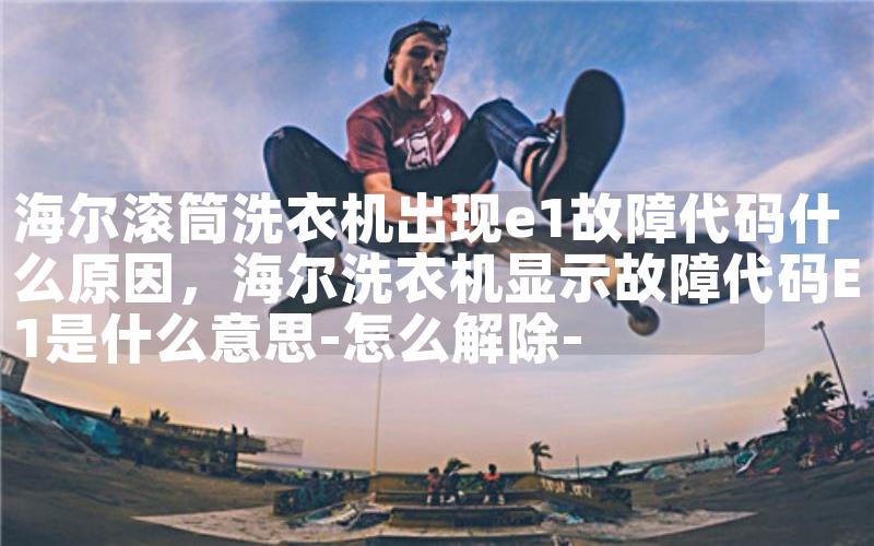 海尔滚筒洗衣机出现e1故障代码什么原因，海尔洗衣机显示故障代码E1是什么意思-怎么解除-
