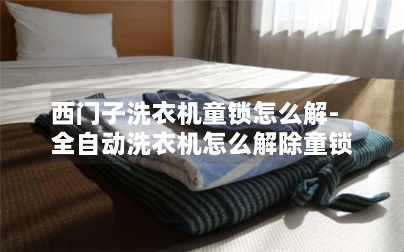 西门子洗衣机童锁怎么解-全自动洗衣机怎么解除童锁