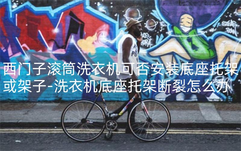 西门子滚筒洗衣机可否安装底座托架或架子-洗衣机底座托架断裂怎么办