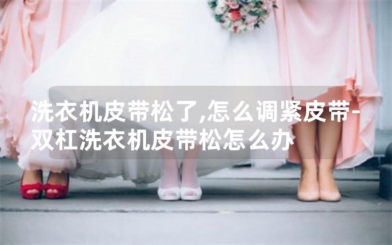 洗衣机皮带松了,怎么调紧皮带-双杠洗衣机皮带松怎么办