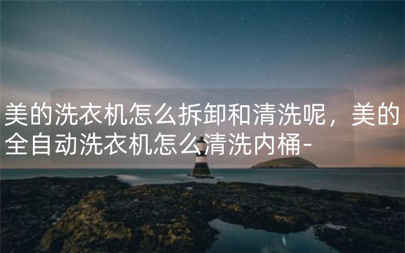 美的洗衣机怎么拆卸和清洗呢，美的全自动洗衣机怎么清洗内桶-