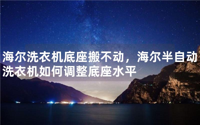 海尔洗衣机底座搬不动，海尔半自动洗衣机如何调整底座水平