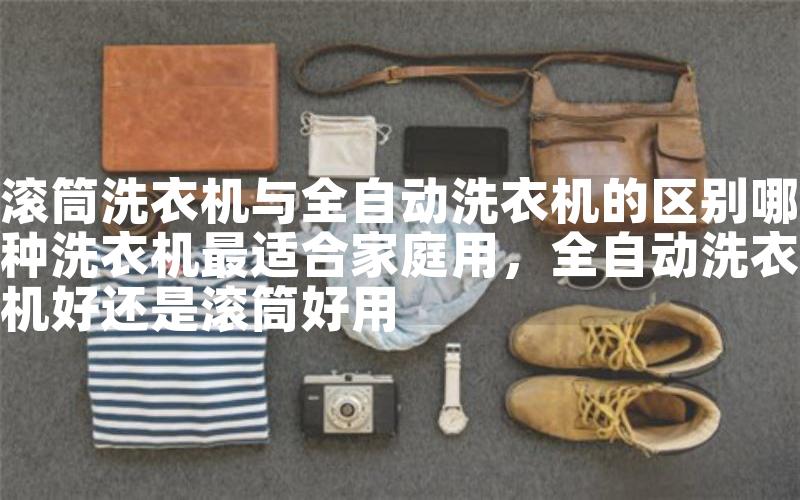 滚筒洗衣机与全自动洗衣机的区别哪种洗衣机最适合家庭用，全自动洗衣机好还是滚筒好用