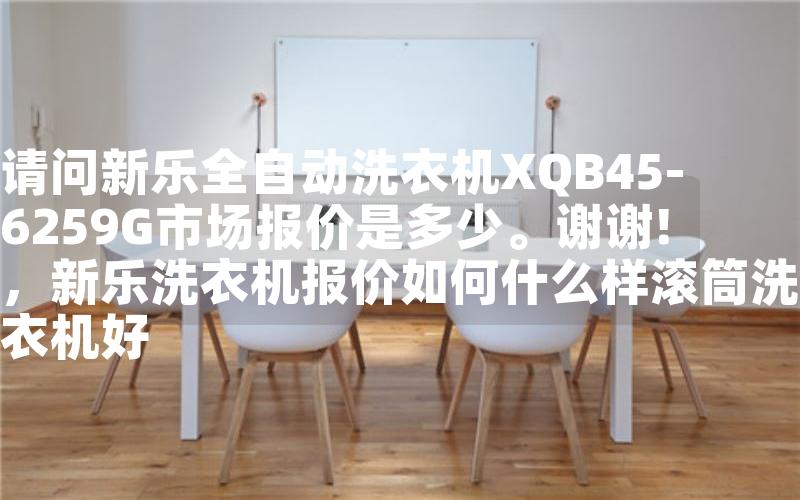 请问新乐全自动洗衣机XQB45-6259G市场报价是多少。谢谢!，新乐洗衣机报价如何什么样滚筒洗衣机好