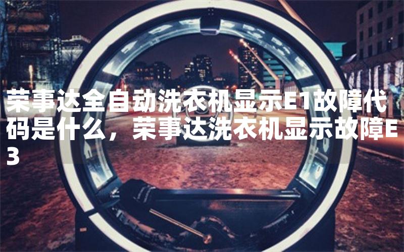 荣事达全自动洗衣机显示E1故障代码是什么，荣事达洗衣机显示故障E3