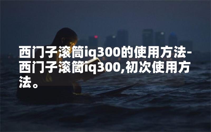 西门子滚筒iq300的使用方法-西门子滚筒iq300,初次使用方法。