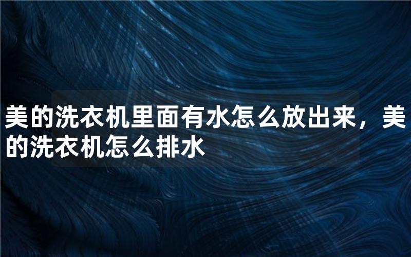 美的洗衣机里面有水怎么放出来，美的洗衣机怎么排水
