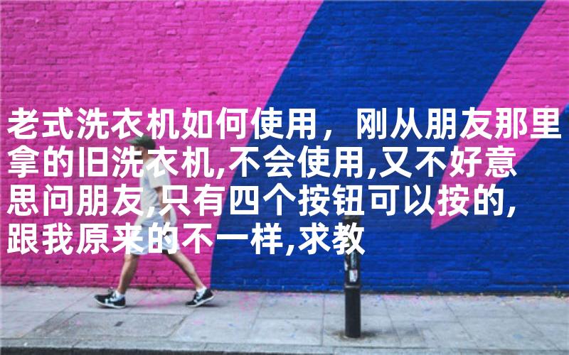 老式洗衣机如何使用,刚从朋友那里拿的旧洗衣机,不会使用,又不好意思问朋友,只有四个按钮可以按的,跟我原来的不一样,求教 老式洗衣机如何使用,刚从朋友那里拿的旧洗衣机,不会使用,又不好意思问朋友,只有四个按钮可以按的,跟我原来的不一样,求教