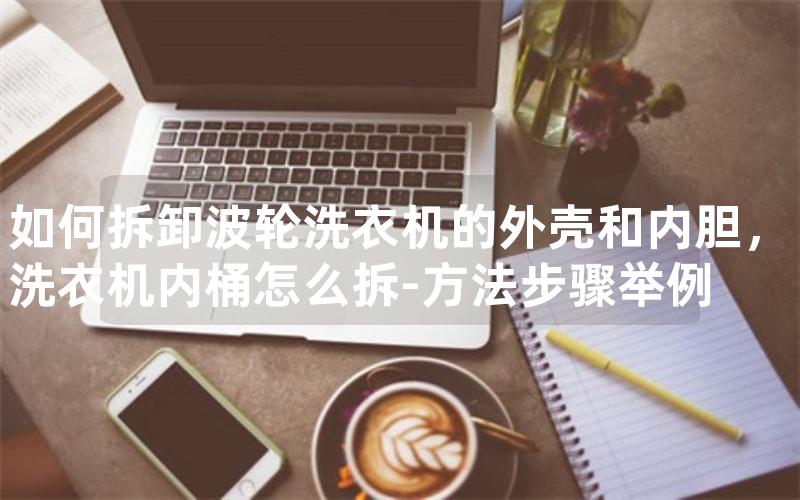 如何拆卸波轮洗衣机的外壳和内胆，洗衣机内桶怎么拆-方法步骤举例