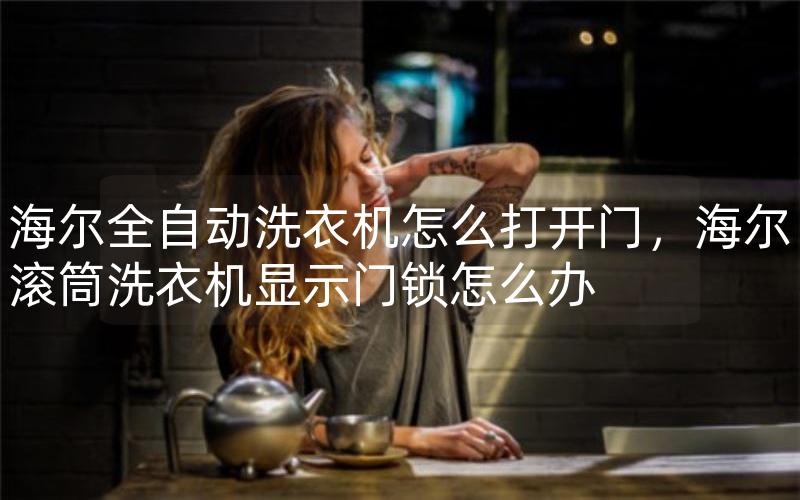海尔全自动洗衣机怎么打开门，海尔滚筒洗衣机显示门锁怎么办