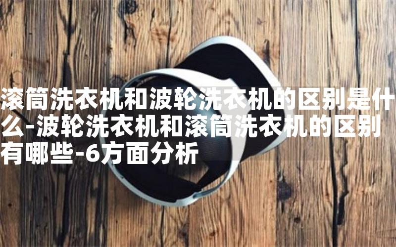 滚筒洗衣机和波轮洗衣机的区别是什么-波轮洗衣机和滚筒洗衣机的区别有哪些-6方面分析