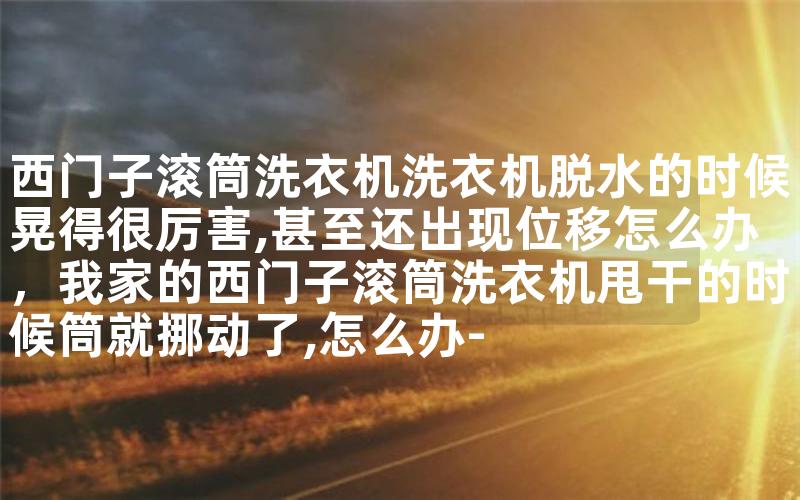 西门子滚筒洗衣机洗衣机脱水的时候晃得很厉害,甚至还出现位移怎么办，我家的西门子滚筒洗衣机甩干的时候筒就挪动了,怎么办-