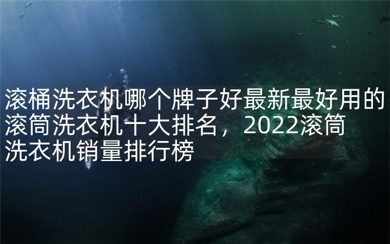 滚桶洗衣机哪个牌子好最新最好用的滚筒洗衣机十大排名，2022滚筒洗衣机销量排行榜