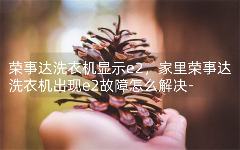 荣事达洗衣机显示e2，家里荣事达洗衣机出现e2故障怎么解决-
