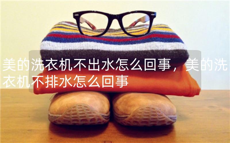 美的洗衣机不出水怎么回事，美的洗衣机不排水怎么回事