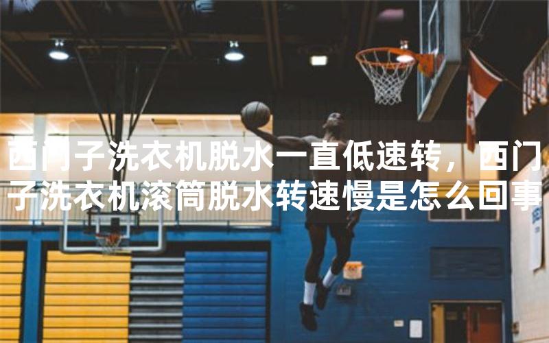 西门子洗衣机脱水一直低速转，西门子洗衣机滚筒脱水转速慢是怎么回事