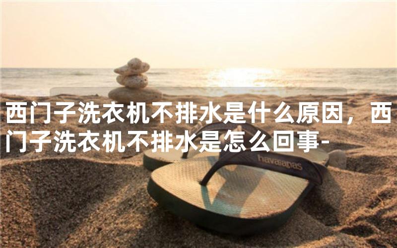 西门子洗衣机不排水是什么原因，西门子洗衣机不排水是怎么回事-