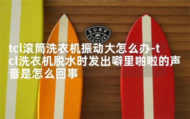 tcl滚筒洗衣机振动大怎么办-tcl洗衣机脱水时发出噼里啪啦的声音是怎么回事
