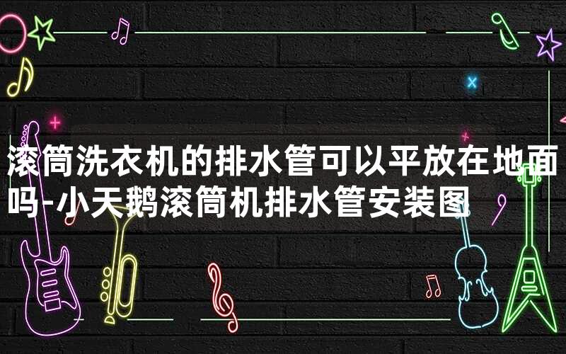 滚筒洗衣机的排水管可以平放在地面吗-小天鹅滚筒机排水管安装图