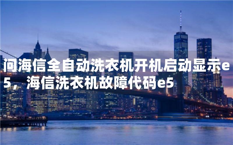 问海信全自动洗衣机开机启动显示e5，海信洗衣机故障代码e5
