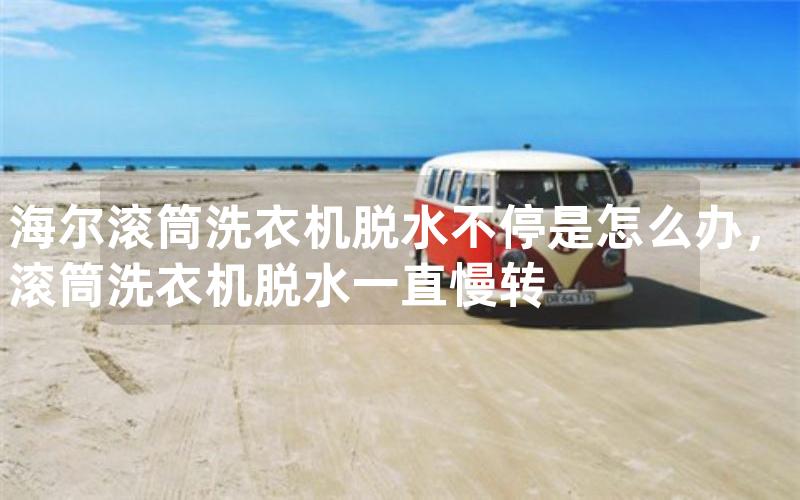 海尔滚筒洗衣机脱水不停是怎么办，滚筒洗衣机脱水一直慢转