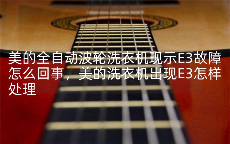 美的全自动波轮洗衣机现示E3故障怎么回事，美的洗衣机出现E3怎样处理