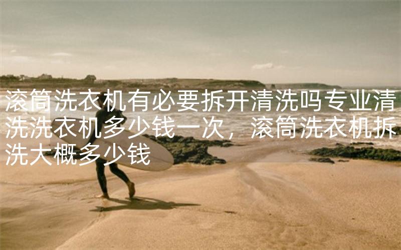 滚筒洗衣机有必要拆开清洗吗专业清洗洗衣机多少钱一次，滚筒洗衣机拆洗大概多少钱