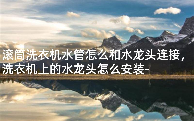 滚筒洗衣机水管怎么和水龙头连接，洗衣机上的水龙头怎么安装-