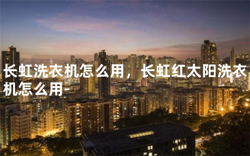 长虹洗衣机怎么用，长虹红太阳洗衣机怎么用-