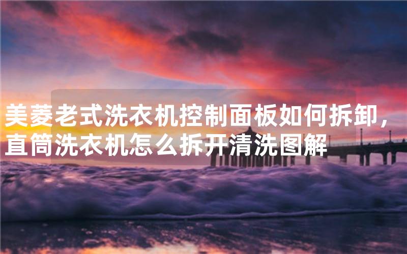 美菱老式洗衣机控制面板如何拆卸，直筒洗衣机怎么拆开清洗图解