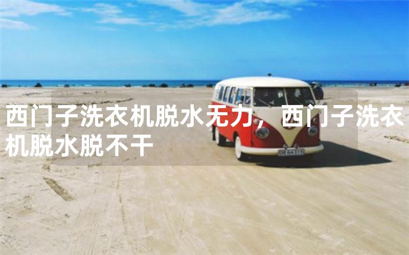 西门子洗衣机脱水无力，西门子洗衣机脱水脱不干
