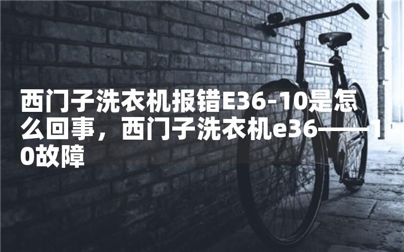 西门子洗衣机报错E36-10是怎么回事，西门子洗衣机e36――10故障