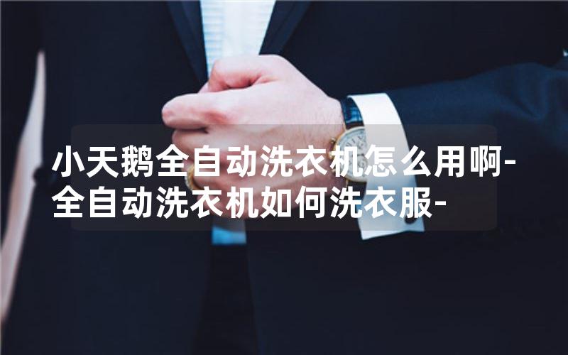 小天鹅全自动洗衣机怎么用啊-全自动洗衣机如何洗衣服-