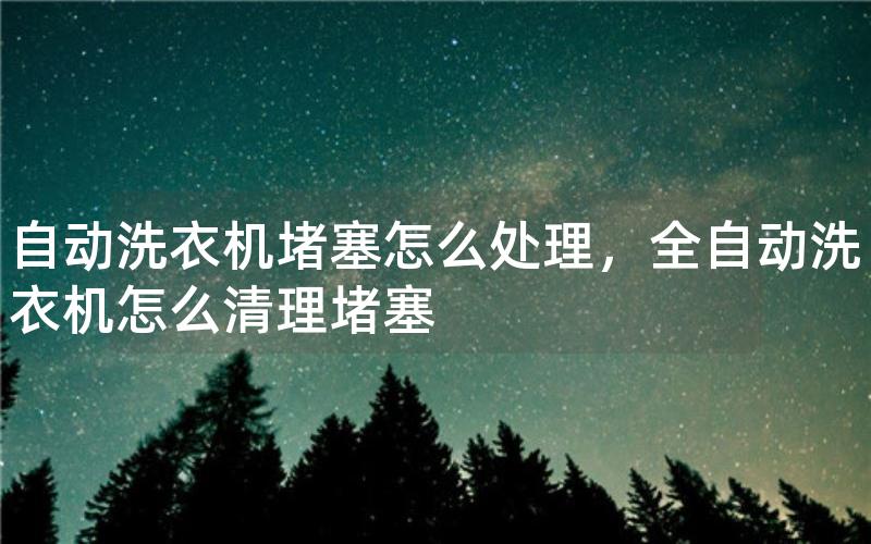 自动洗衣机堵塞怎么处理，全自动洗衣机怎么清理堵塞