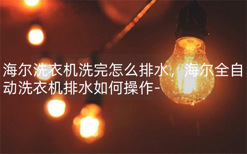 海尔洗衣机洗完怎么排水，海尔全自动洗衣机排水如何操作-