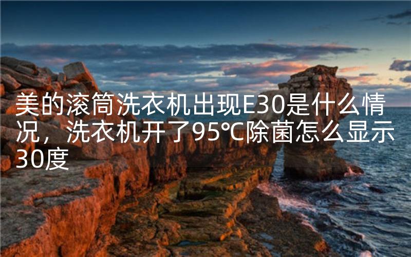 美的滚筒洗衣机出现E30是什么情况，洗衣机开了95℃除菌怎么显示30度