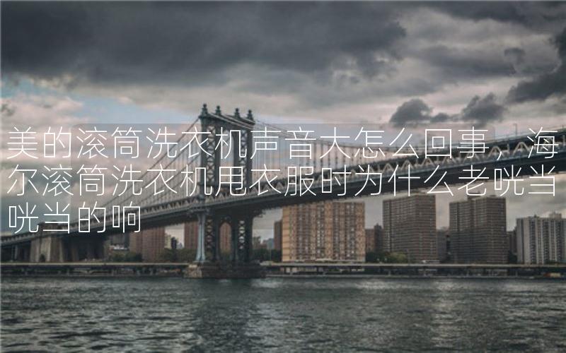 美的滚筒洗衣机声音大怎么回事，海尔滚筒洗衣机甩衣服时为什么老咣当咣当的响