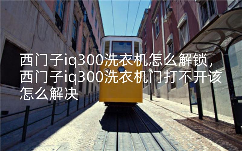 西门子iq300洗衣机怎么解锁，西门子iq300洗衣机门打不开该怎么解决