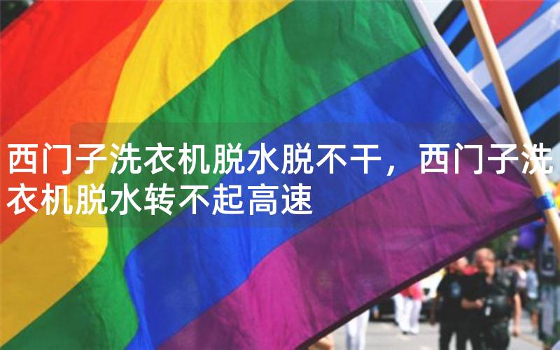 西门子洗衣机脱水脱不干，西门子洗衣机脱水转不起高速
