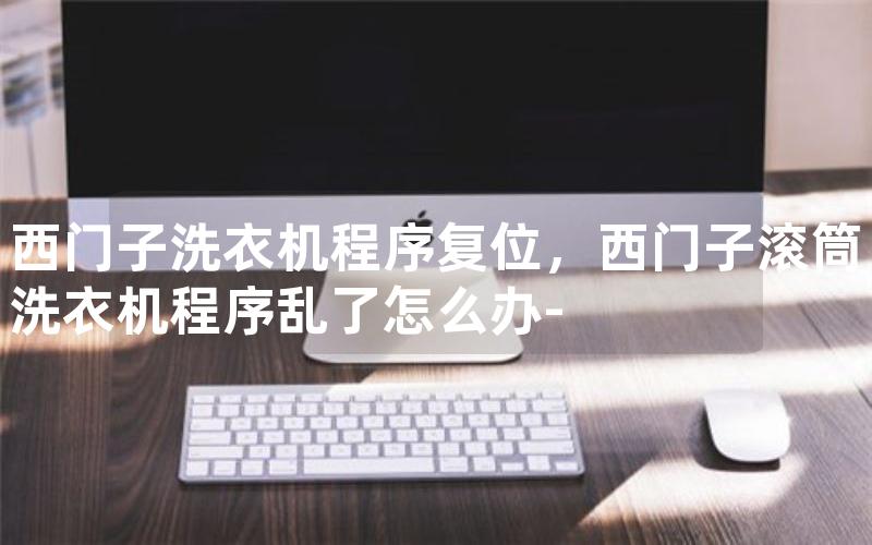 西门子洗衣机程序复位，西门子滚筒洗衣机程序乱了怎么办-