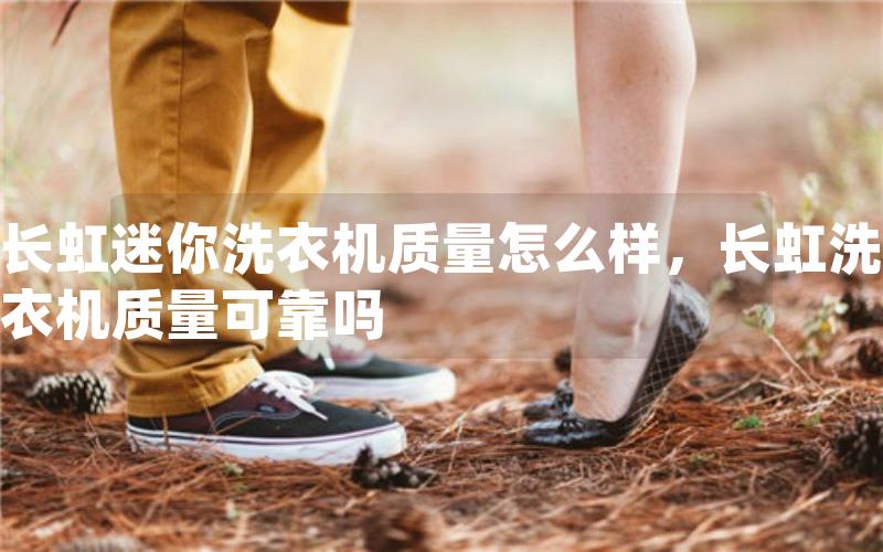 长虹迷你洗衣机质量怎么样，长虹洗衣机质量可靠吗