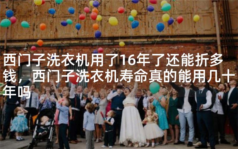 西门子洗衣机用了16年了还能折多钱，西门子洗衣机寿命真的能用几十年吗