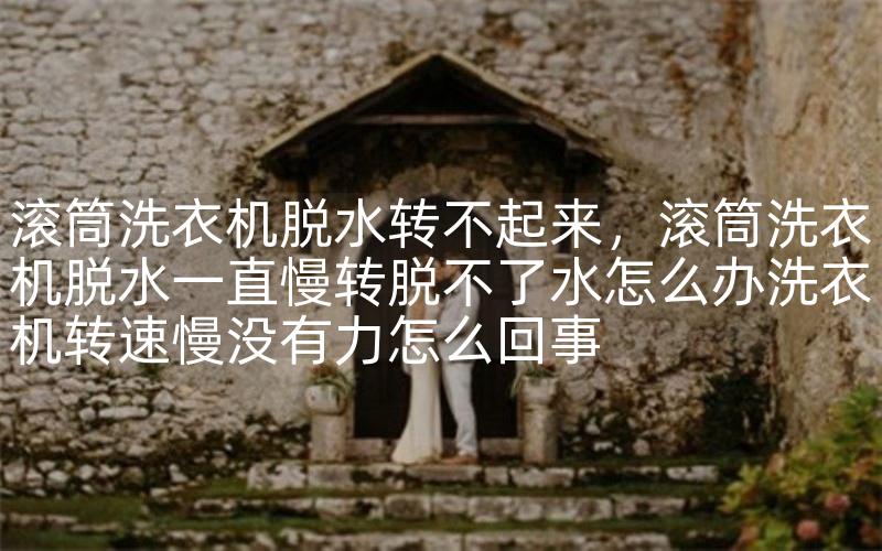 滚筒洗衣机脱水转不起来，滚筒洗衣机脱水一直慢转脱不了水怎么办洗衣机转速慢没有力怎么回事