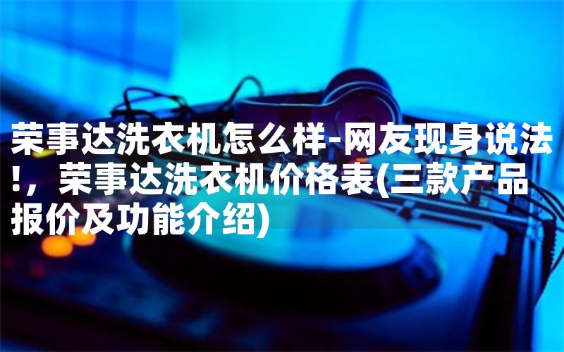 荣事达洗衣机怎么样-网友现身说法!，荣事达洗衣机价格表(三款产品报价及功能介绍)
