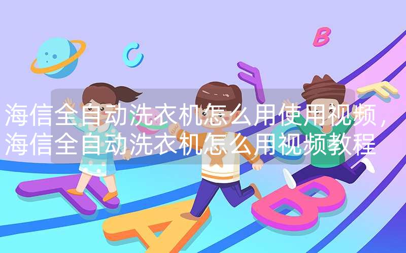 海信全自动洗衣机怎么用使用视频，海信全自动洗衣机怎么用视频教程