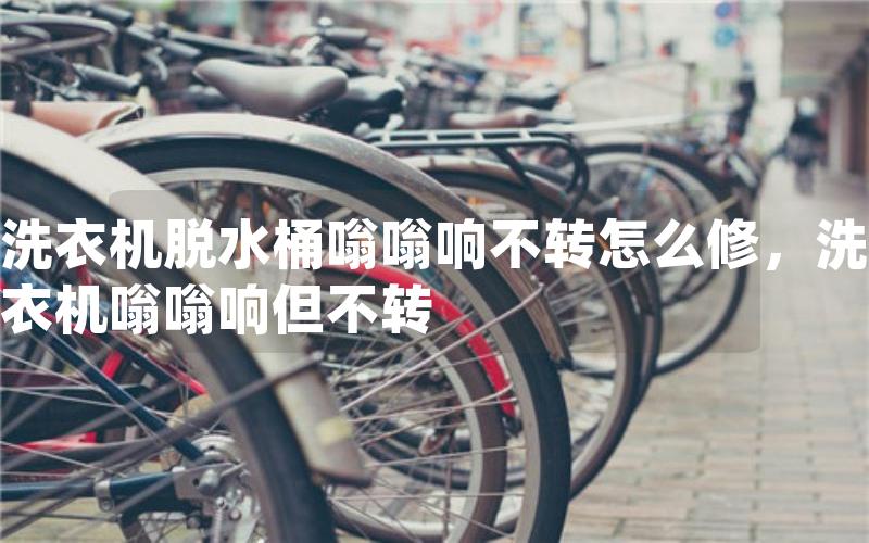 洗衣机脱水桶嗡嗡响不转怎么修，洗衣机嗡嗡响但不转