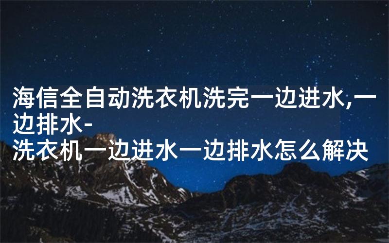 海信全自动洗衣机洗完一边进水,一边排水-洗衣机一边进水一边排水怎么解决