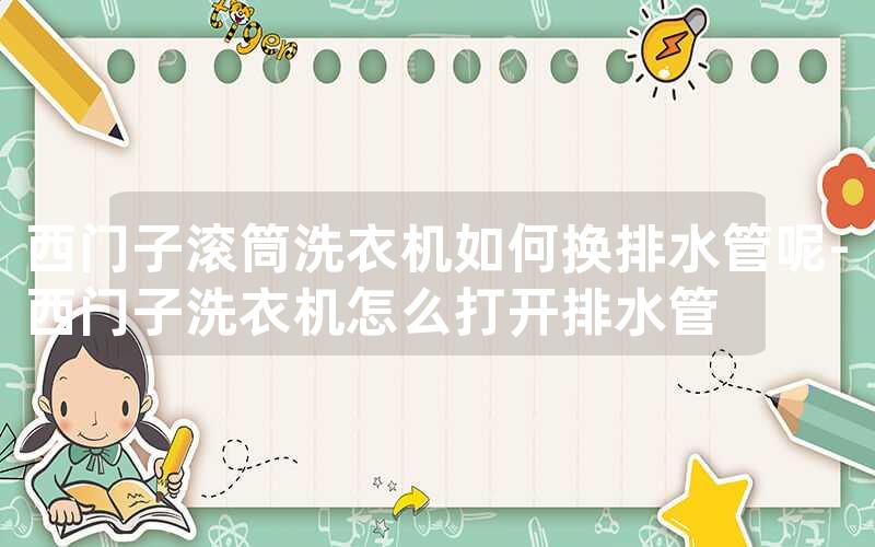西门子滚筒洗衣机如何换排水管呢-西门子洗衣机怎么打开排水管